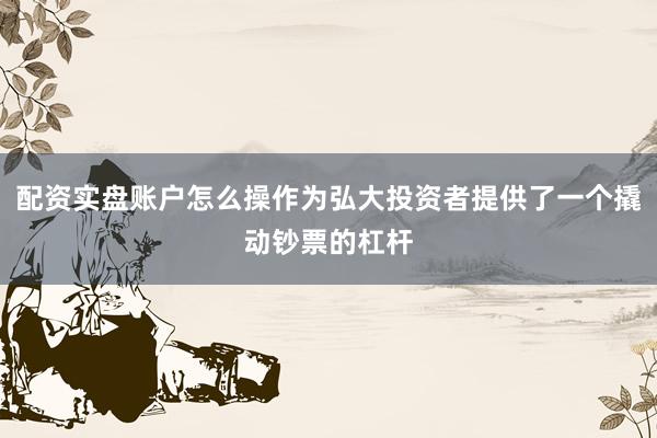 配资实盘账户怎么操作为弘大投资者提供了一个撬动钞票的杠杆