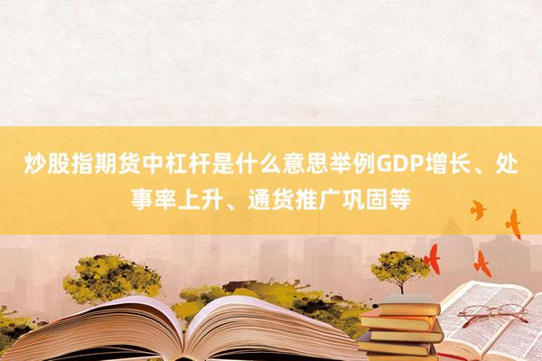 炒股指期货中杠杆是什么意思举例GDP增长、处事率上升、通货推广巩固等