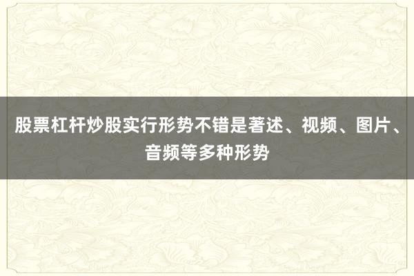 股票杠杆炒股实行形势不错是著述、视频、图片、音频等多种形势
