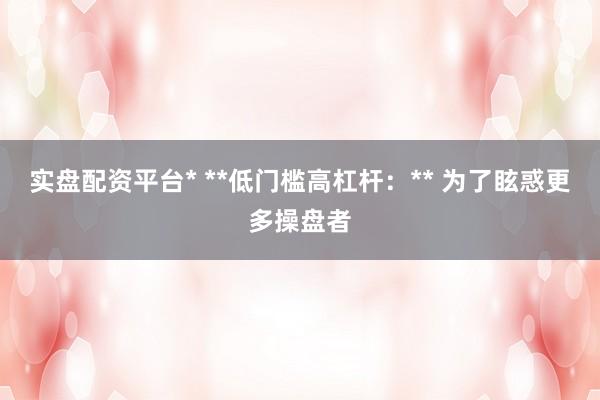 实盘配资平台* **低门槛高杠杆：** 为了眩惑更多操盘者