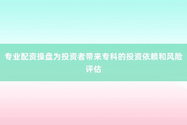 专业配资操盘为投资者带来专科的投资依赖和风险评估