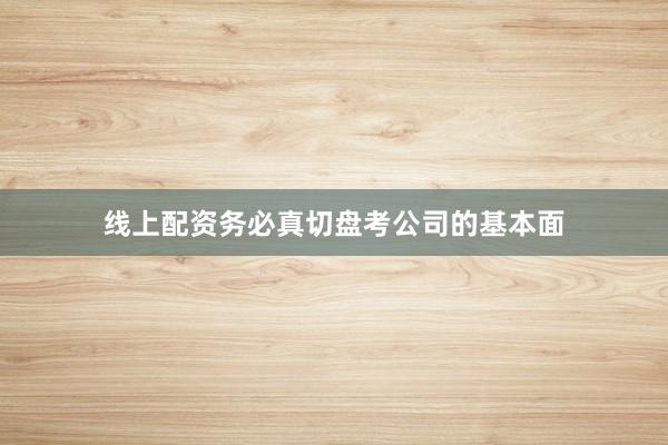 线上配资务必真切盘考公司的基本面