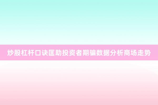 炒股杠杆口诀匡助投资者期骗数据分析商场走势