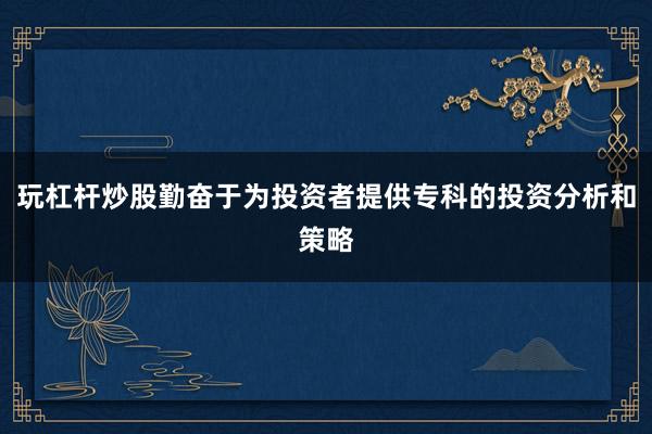 玩杠杆炒股勤奋于为投资者提供专科的投资分析和策略