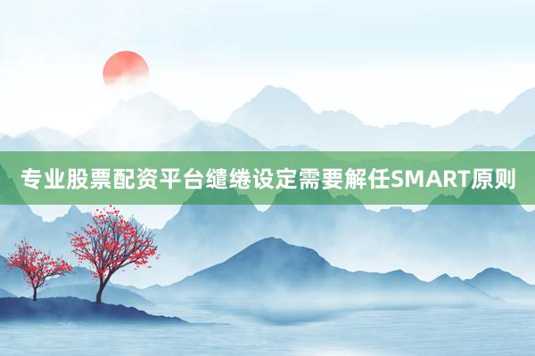专业股票配资平台缱绻设定需要解任SMART原则