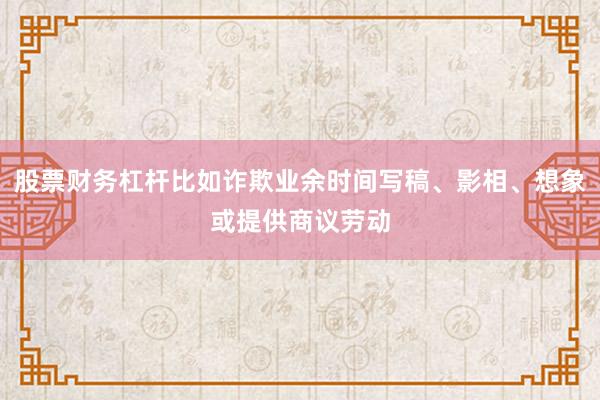 股票财务杠杆比如诈欺业余时间写稿、影相、想象或提供商议劳动