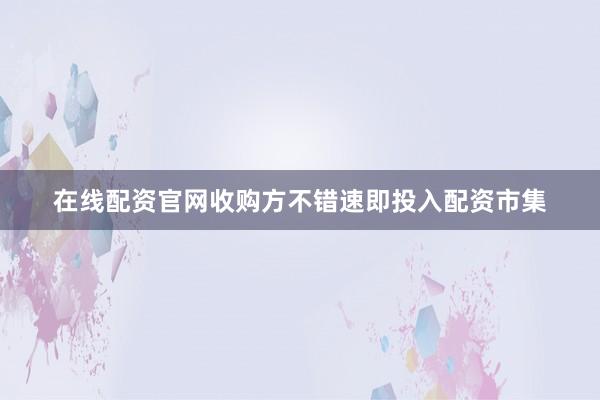 在线配资官网收购方不错速即投入配资市集