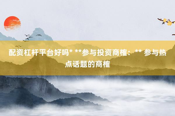 配资杠杆平台好吗* **参与投资商榷：** 参与热点话题的商榷
