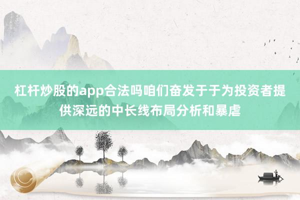 杠杆炒股的app合法吗咱们奋发于于为投资者提供深远的中长线布局分析和暴虐