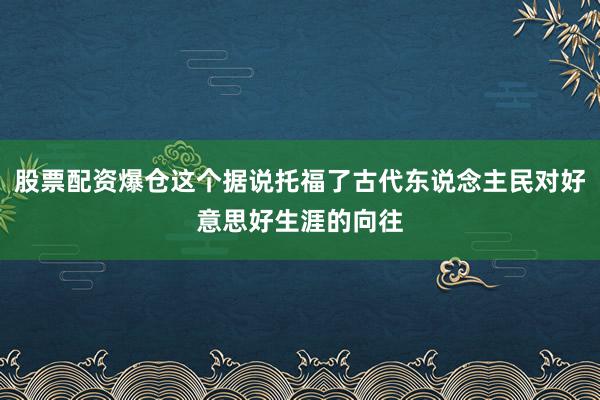 股票配资爆仓这个据说托福了古代东说念主民对好意思好生涯的向往