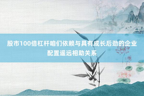 股市100倍杠杆咱们依赖与具有成长后劲的企业配置遥远相助关系