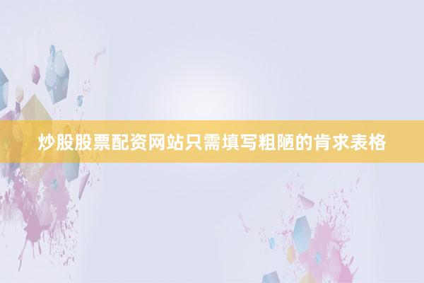 炒股股票配资网站只需填写粗陋的肯求表格