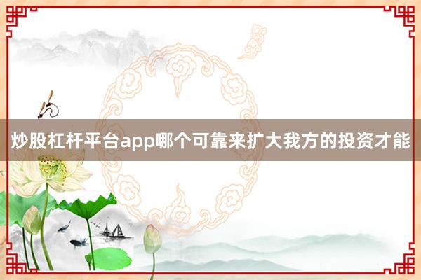 炒股杠杆平台app哪个可靠来扩大我方的投资才能