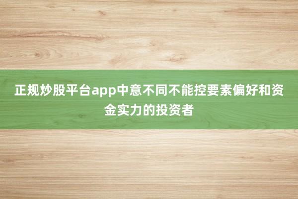 正规炒股平台app中意不同不能控要素偏好和资金实力的投资者