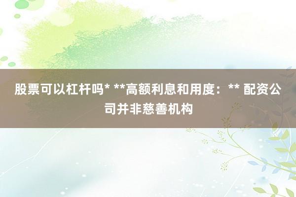 股票可以杠杆吗* **高额利息和用度：** 配资公司并非慈善机构