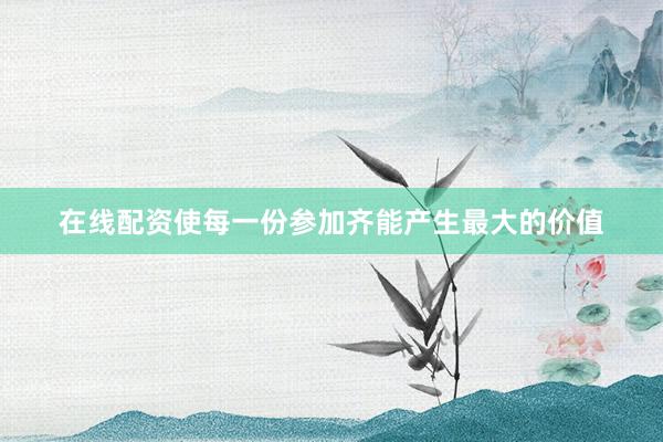 在线配资使每一份参加齐能产生最大的价值