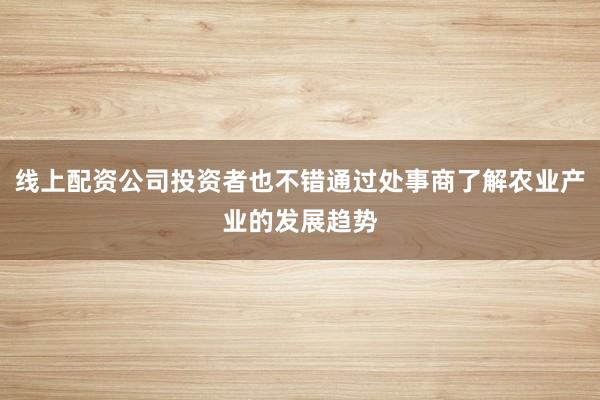 线上配资公司投资者也不错通过处事商了解农业产业的发展趋势