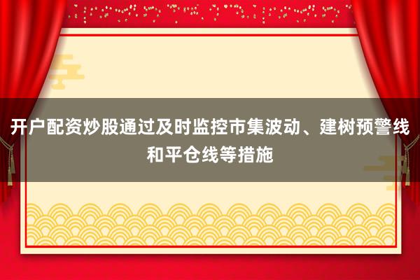 开户配资炒股通过及时监控市集波动、建树预警线和平仓线等措施