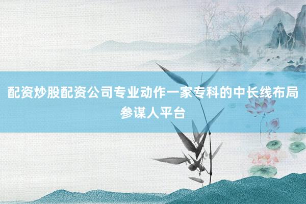 配资炒股配资公司专业动作一家专科的中长线布局参谋人平台