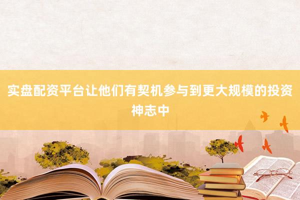 实盘配资平台让他们有契机参与到更大规模的投资神志中