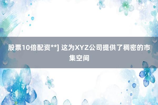股票10倍配资**] 这为XYZ公司提供了稠密的市集空间