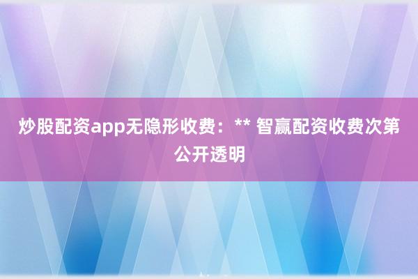 炒股配资app无隐形收费：** 智赢配资收费次第公开透明