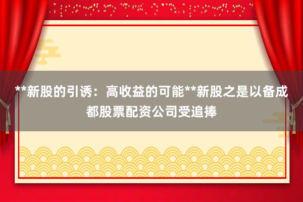 **新股的引诱：高收益的可能**新股之是以备成都股票配资公司受追捧