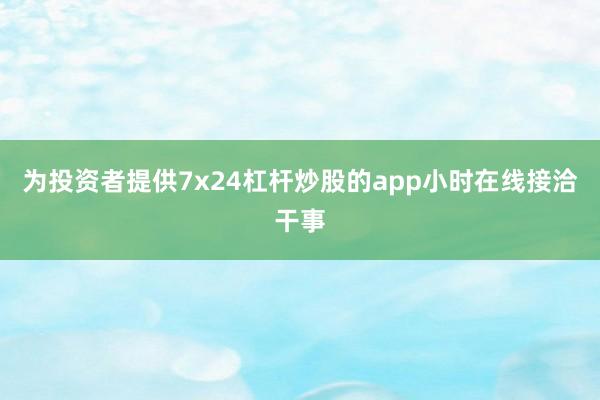 为投资者提供7x24杠杆炒股的app小时在线接洽干事