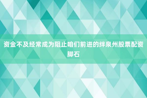 资金不及经常成为阻止咱们前进的绊泉州股票配资脚石