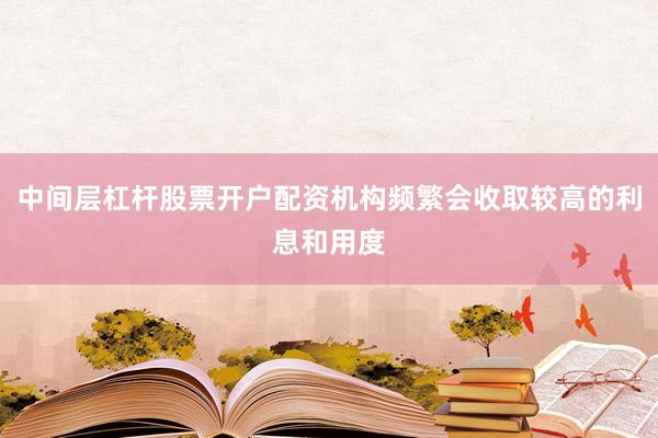 中间层杠杆股票开户配资机构频繁会收取较高的利息和用度