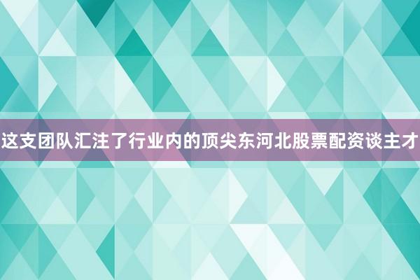 这支团队汇注了行业内的顶尖东河北股票配资谈主才