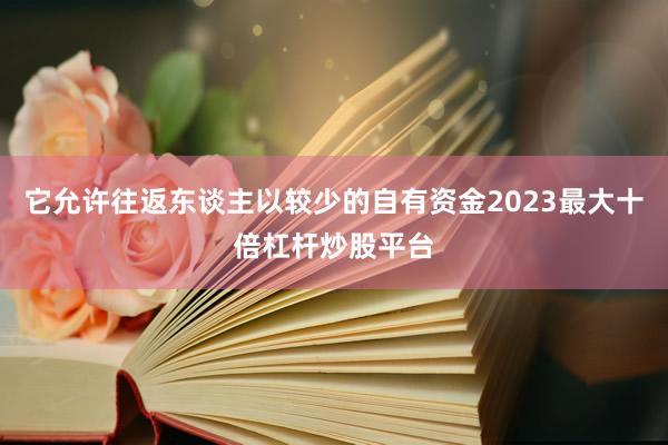 它允许往返东谈主以较少的自有资金2023最大十倍杠杆炒股平台
