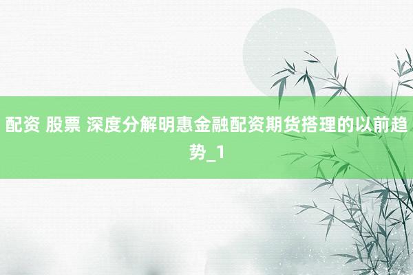 配资 股票 深度分解明惠金融配资期货搭理的以前趋势_1