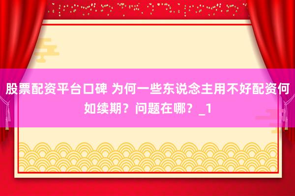 股票配资平台口碑 为何一些东说念主用不好配资何如续期？问题在哪？_1