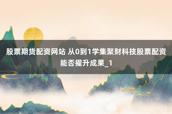 股票期货配资网站 从0到1学集聚财科技股票配资能否擢升成果_1