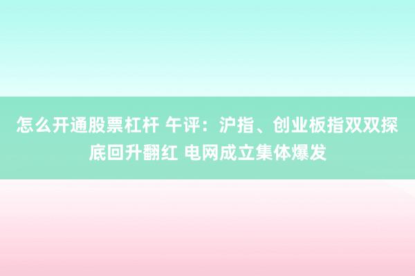 怎么开通股票杠杆 午评：沪指、创业板指双双探底回升翻红 电网成立集体爆发