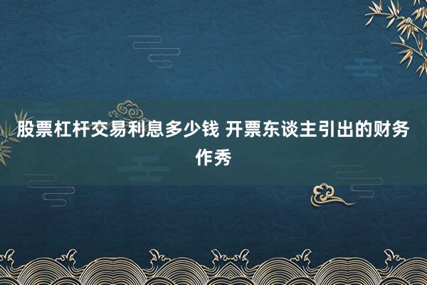 股票杠杆交易利息多少钱 开票东谈主引出的财务作秀