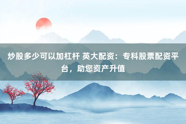 炒股多少可以加杠杆 英大配资：专科股票配资平台，助您资产升值