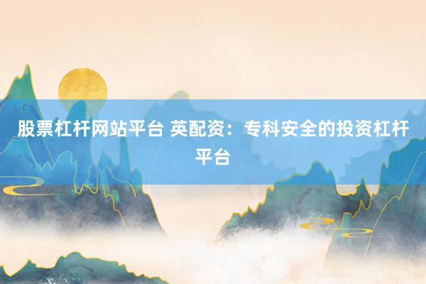股票杠杆网站平台 英配资：专科安全的投资杠杆平台