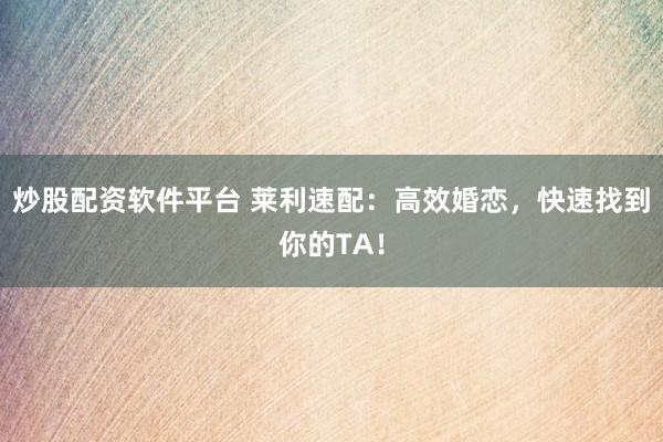 炒股配资软件平台 莱利速配：高效婚恋，快速找到你的TA！