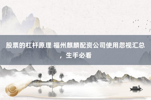股票的杠杆原理 福州麒麟配资公司使用忽视汇总，生手必看