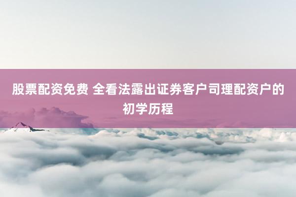 股票配资免费 全看法露出证券客户司理配资户的初学历程