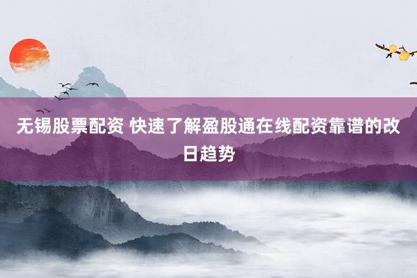 无锡股票配资 快速了解盈股通在线配资靠谱的改日趋势