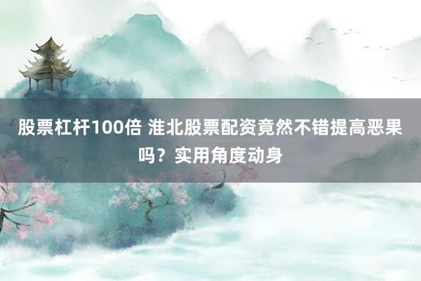 股票杠杆100倍 淮北股票配资竟然不错提高恶果吗？实用角度动身