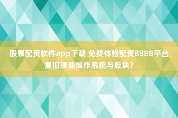 股票配资软件app下载 免费体验配资8888平台复旧哪些操作系统与版块?