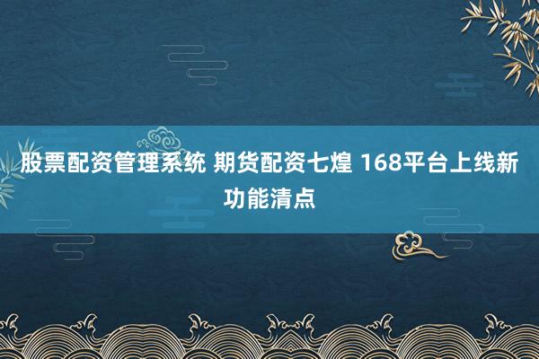 股票配资管理系统 期货配资七煌 168平台上线新功能清点