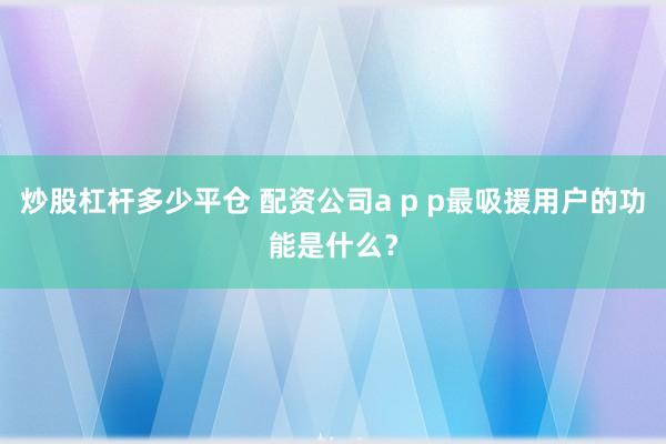 炒股杠杆多少平仓 配资公司a p p最吸援用户的功能是什么?