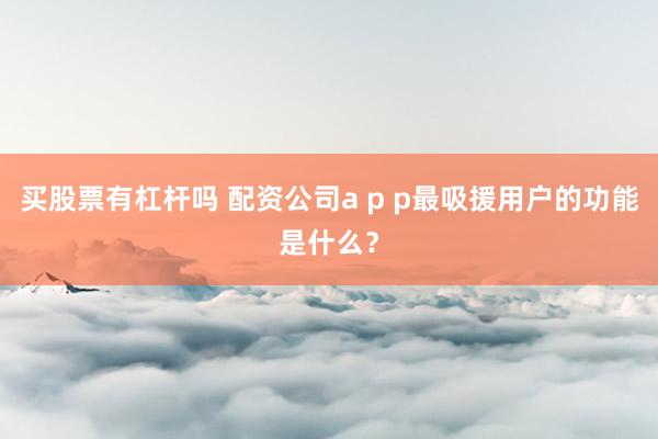 买股票有杠杆吗 配资公司a p p最吸援用户的功能是什么?