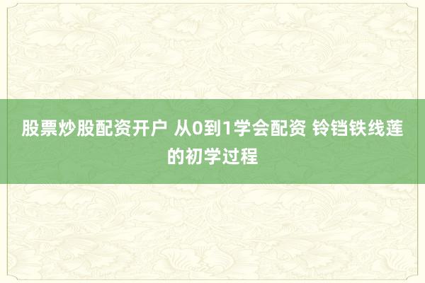 股票炒股配资开户 从0到1学会配资 铃铛铁线莲的初学过程