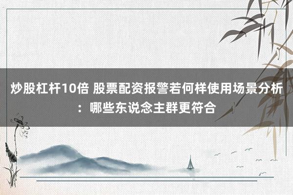 炒股杠杆10倍 股票配资报警若何样使用场景分析：哪些东说念主群更符合